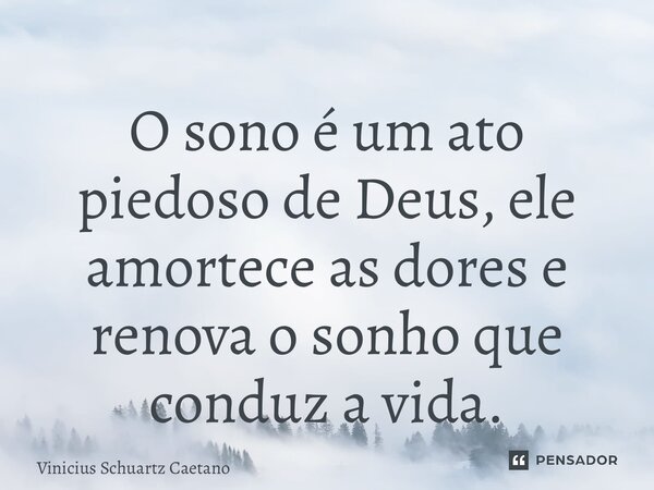 ⁠O sono é um ato piedoso de Deus, ele amortece as dores e renova o sonho que conduz a vida.... Frase de Vinicius Schuartz Caetano.