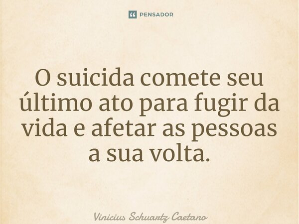 ⁠O suicida comete seu último ato para fugir da vida e afetar as pessoas a sua volta.... Frase de Vinicius Schuartz Caetano.