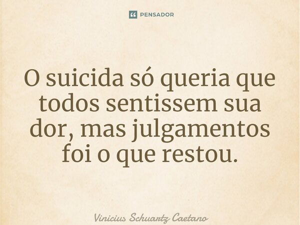 ⁠O suicida só queria que todos sentissem sua dor, mas julgamentos foi o que restou.... Frase de Vinicius Schuartz Caetano.