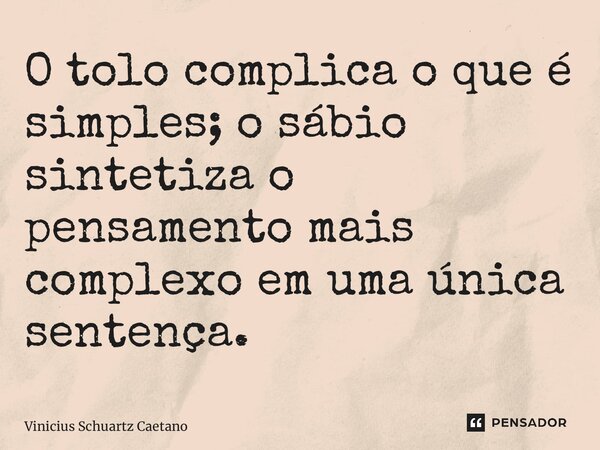 O tolo complica o que é simples;o sábio sintetiza o pensamento mais complexo em uma única sentença.... Frase de Vinicius Schuartz Caetano.