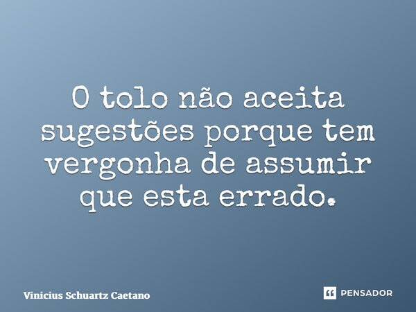 O tolo não aceita sugestões porque tem vergonha de assumir que estaerrado.... Frase de Vinicius Schuartz Caetano.