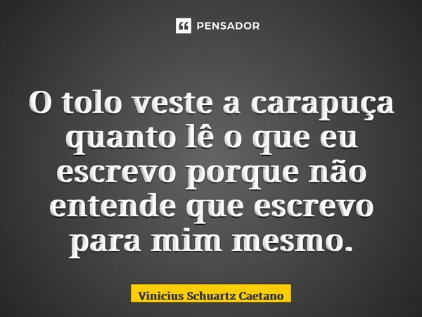 ⁠O tolo veste a carapuça quanto lê o que eu escrevo porque não entende que escrevo para mim mesmo.... Frase de Vinicius Schuartz Caetano.