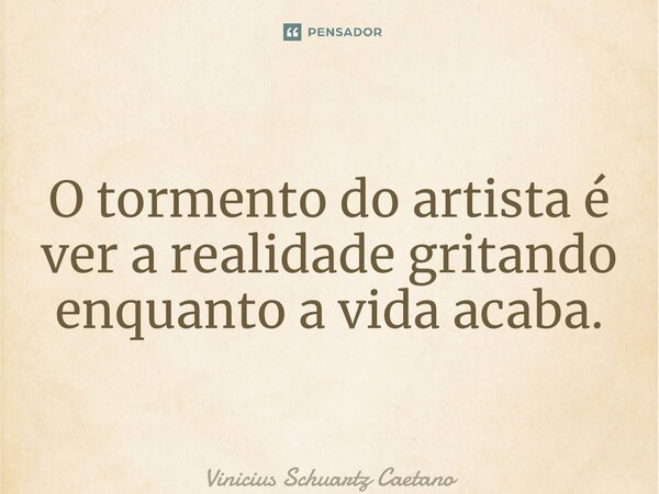 ⁠O tormento do artista é ver a realidade gritando enquanto a vida acaba.... Frase de Vinicius Schuartz Caetano.