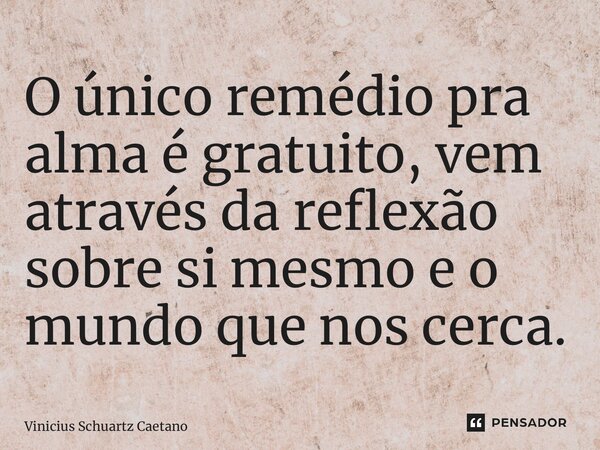 ⁠O único remédio pra alma é gratuito, vem através da reflexão sobre si mesmo e o mundo que nos cerca.... Frase de Vinicius Schuartz Caetano.