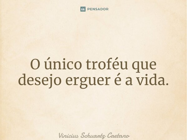 ⁠O único troféu que desejo erguer é a vida.... Frase de Vinicius Schuartz Caetano.