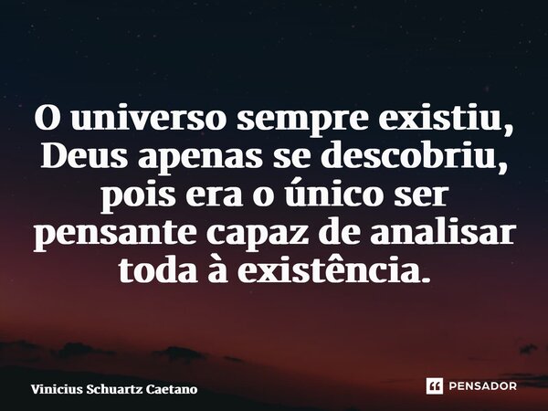 ⁠O universo sempre existiu, Deus apenas se descobriu, pois era o único ser pensante capaz de analisar toda à existência.... Frase de Vinicius Schuartz Caetano.