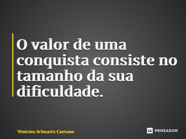 ⁠O valor de uma conquista consiste no tamanho da sua dificuldade.... Frase de Vinicius Schuartz Caetano.