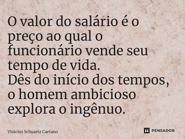 O valor do salário é o preço ao qual o funcionário vende seu tempo de vida. Dês do início dos tempos, o homem ambicioso explora o ingênuo.... Frase de Vinicius Schuartz Caetano.