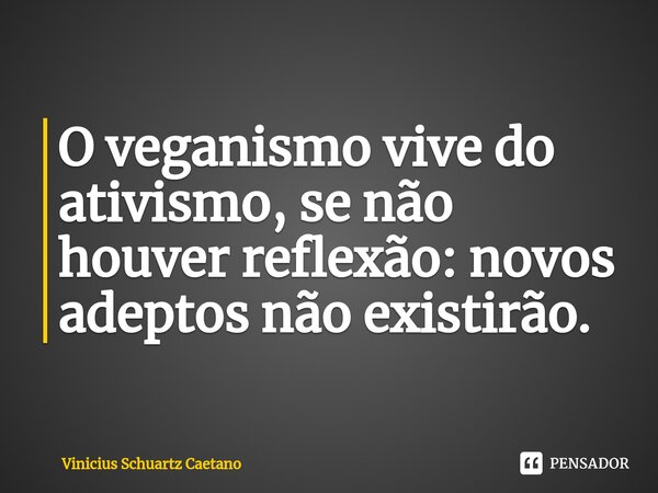 O veganismo⁠ vive do ativismo, se não houver reflexão: novos adeptos não existirão.... Frase de Vinicius Schuartz Caetano.