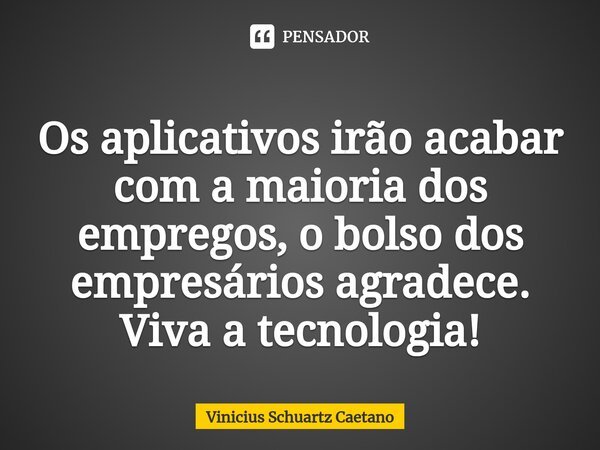 ⁠Os aplicativos irão acabar com a maioria dos empregos, o bolso dos empresários agradece. Viva a tecnologia!... Frase de Vinicius Schuartz Caetano.
