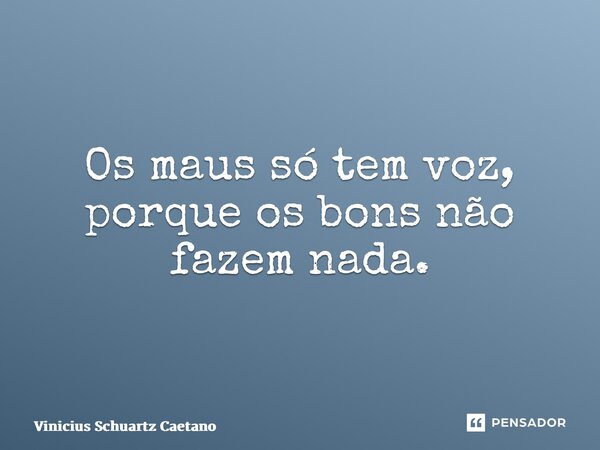 ⁠Os maus só tem voz, porque os bons não fazem nada.... Frase de Vinicius Schuartz Caetano.