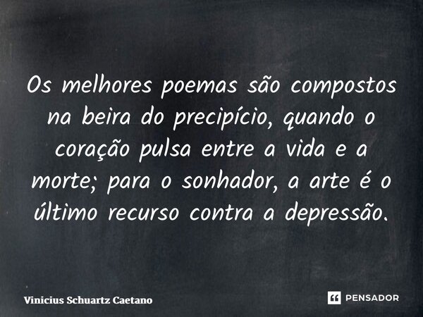 ⁠Os melhores poemas são compostos na beira do precipício, quando o coração pulsa entre a vida e a morte; para o sonhador, a arte é o último recurso contra a dep... Frase de Vinicius Schuartz Caetano.