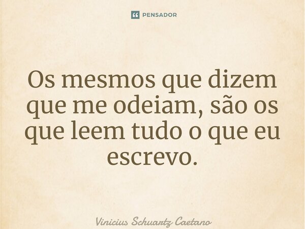 ⁠Os mesmos que dizem que me odeiam, são os que leem tudo o que eu escrevo.... Frase de Vinicius Schuartz Caetano.