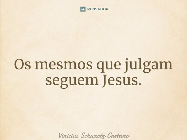 ⁠Os mesmos que julgam seguem Jesus.... Frase de Vinicius Schuartz Caetano.