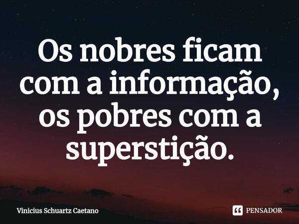 Os nobres ficam com a informação, os pobres com a superstição.... Frase de Vinicius Schuartz Caetano.