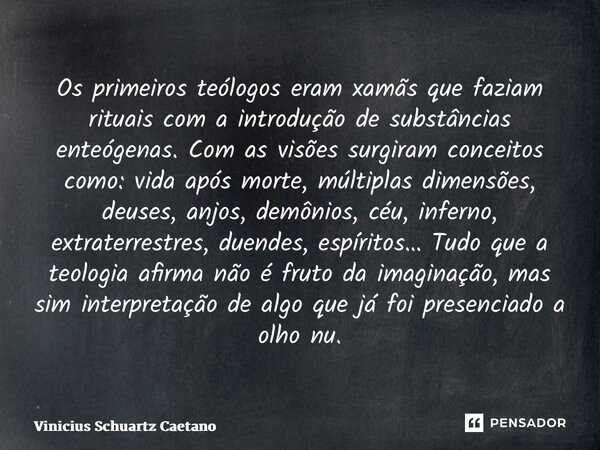 ⁠Os primeiros teólogos eram xamãs que faziam rituais com a introdução de substâncias enteógenas. Com as visões surgiram conceitos como: vida após morte, múltipl... Frase de Vinicius Schuartz Caetano.