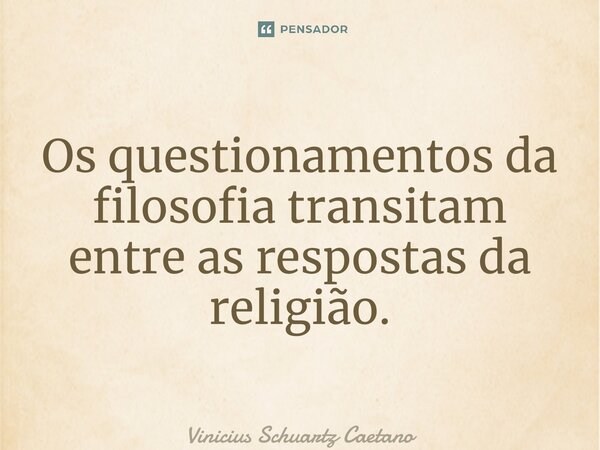 ⁠Os questionamentos da filosofia transitam entre as respostas da religião.... Frase de Vinicius Schuartz Caetano.