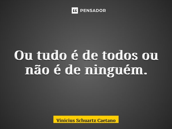 ⁠Ou tudo é de todos ou não é de ninguém.... Frase de Vinicius Schuartz Caetano.