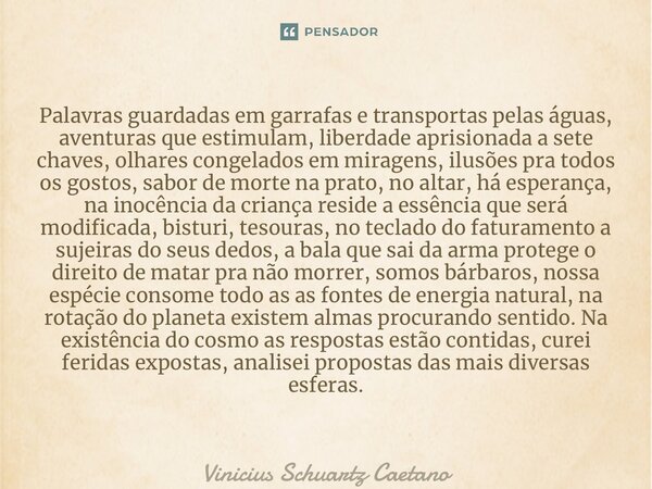 ⁠Palavras guardadas em garrafas e transportas pelas águas, aventuras que estimulam, liberdade aprisionada a sete chaves, olhares congelados em miragens, ilusões... Frase de Vinicius Schuartz Caetano.