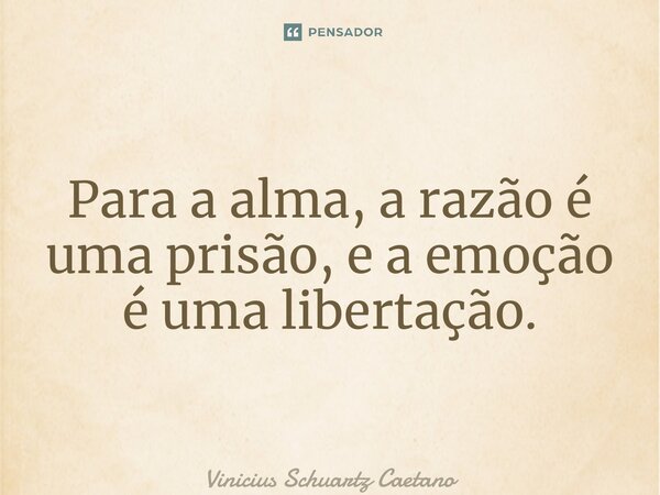 Para a alma, a razão é uma prisão, e a emoção é uma libertação.... Frase de Vinicius Schuartz Caetano.