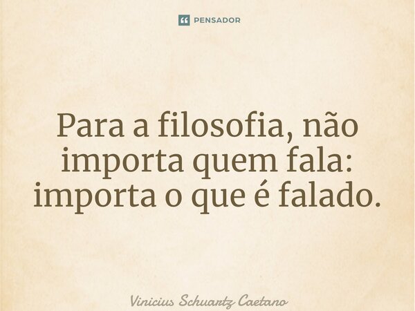 Para a filosofia, não importa quem fala: importa o que é falado.... Frase de Vinicius Schuartz Caetano.