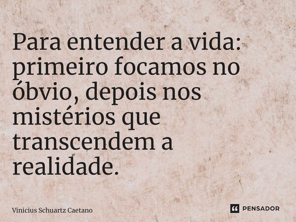 Para entender a vida: primeiro focamos no óbvio, depois nos mistérios que transcendem a realidade.... Frase de Vinicius Schuartz Caetano.