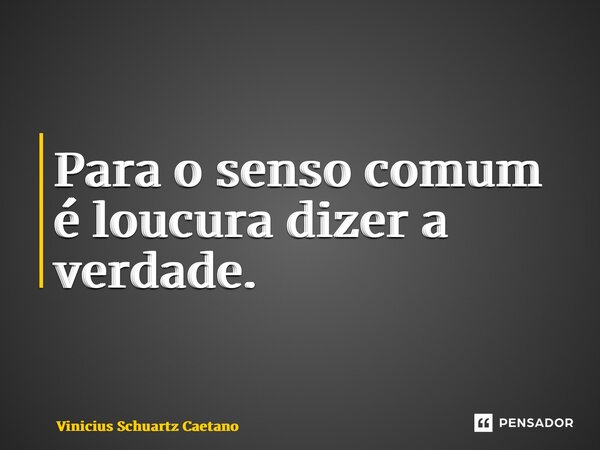 ⁠Para o senso comum é loucura dizer a verdade.... Frase de Vinicius Schuartz Caetano.
