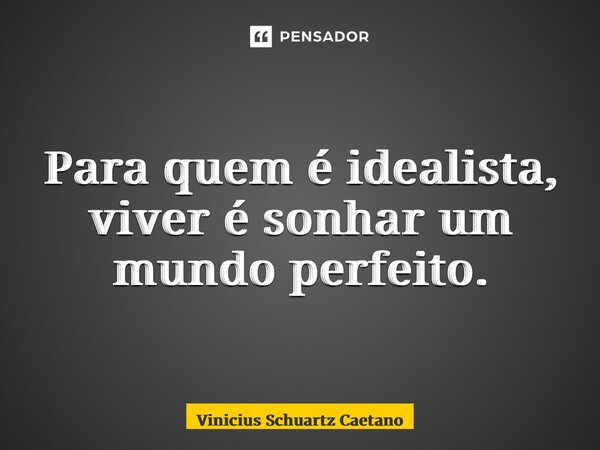 ⁠Para quem é idealista, viver é sonhar um mundo perfeito.... Frase de Vinicius Schuartz Caetano.
