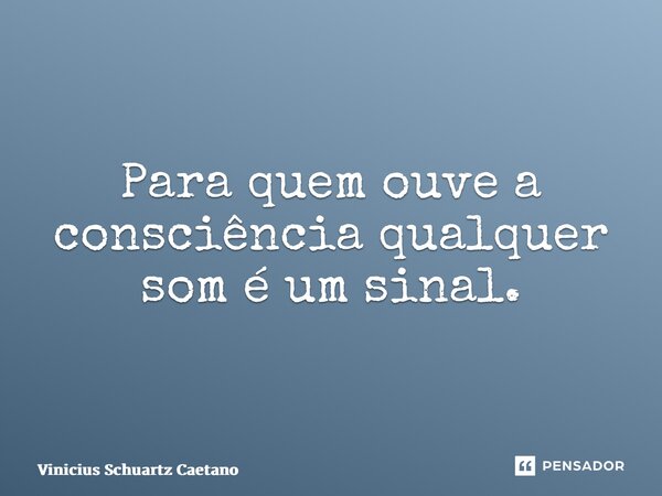 ⁠Para quem ouve a consciência qualquer som é um sinal.... Frase de Vinicius Schuartz Caetano.