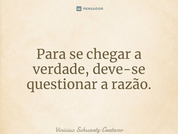 ⁠Para se chegar a verdade, deve-se questionar a razão.... Frase de Vinicius Schuartz Caetano.