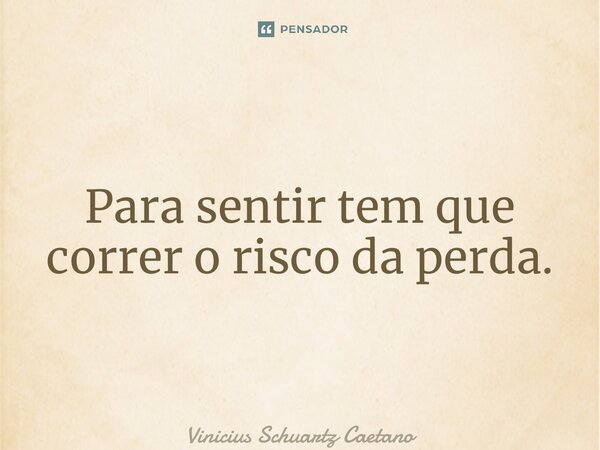 ⁠Para sentir tem que correr o risco da perda.... Frase de Vinicius Schuartz Caetano.