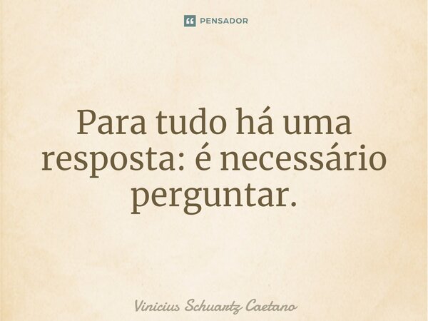 ⁠Para tudo há uma resposta: é necessário perguntar.... Frase de Vinicius Schuartz Caetano.