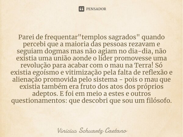 Parei de frequentar "templos sagrados" quando percebi que a maioria das pessoas rezavam e seguiam dogmas mas não agiam no dia-dia, não existia uma uni... Frase de Vinicius Schuartz Caetano.