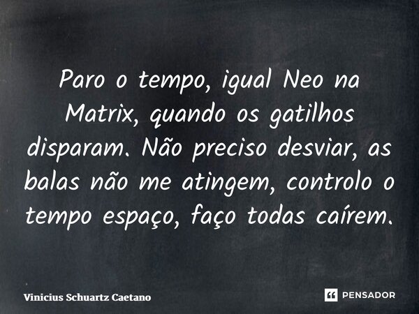 Paro o tempo, igual Neo na Matrix, quando os gatilhos disparam. Não preciso desviar, as balas não me atingem, controlo o tempo espaço, faço todas caírem.... Frase de Vinicius Schuartz Caetano.