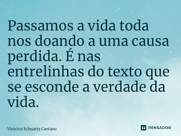 ⁠Passamos a vida toda nos doando a uma causa perdida. É nas entrelinhas do texto que se esconde a verdade da vida.... Frase de Vinicius Schuartz Caetano.