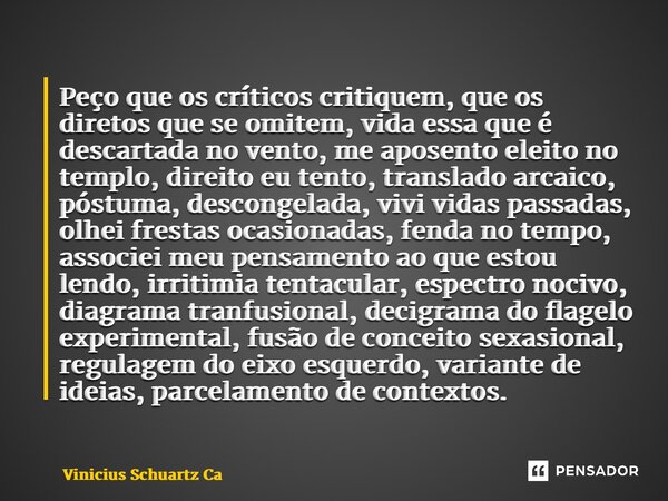 Peço que os críticos critiquem, que os diretos que se omitem, vida essa que é descartada no vento, me aposento eleito no templo, direito eu tento, translado ar... Frase de Vinicius Schuartz Caetano.