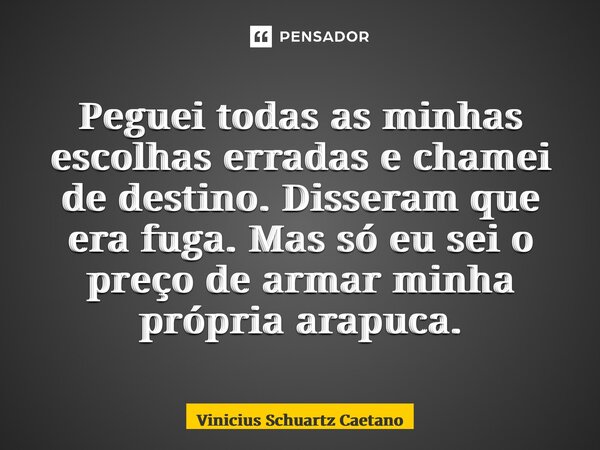 Peguei todas as minhas escolhas erradas e chamei de destino. Disseram que era fuga. Mas só eu sei o preço de armar minha própria arapuca.... Frase de Vinicius Schuartz Caetano.