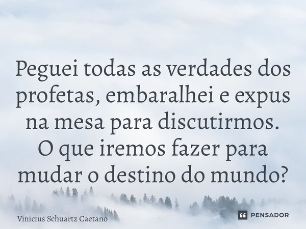 ⁠Peguei todas as verdades dos profetas, embaralhei e expus na mesa para discutirmos. O que iremos fazer para mudar o destino do mundo?... Frase de Vinicius Schuartz Caetano.