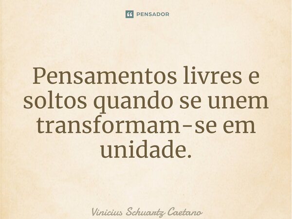 ⁠Pensamentos livres e soltos quando se unem transformam-se em unidade.... Frase de Vinicius Schuartz Caetano.