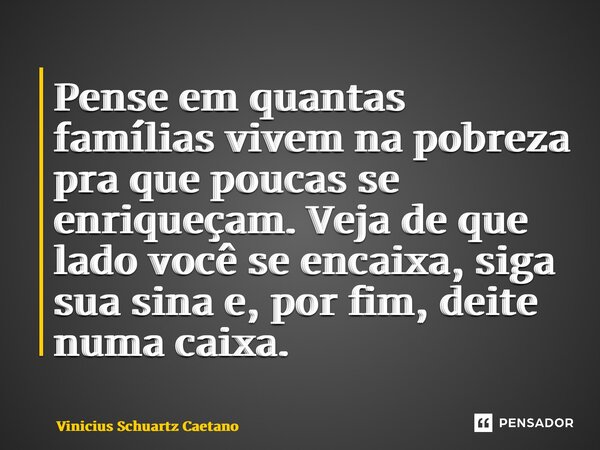 ⁠Pense em quantas famílias vivem na pobreza pra que poucas se enriqueçam. Veja de que lado você se encaixa, siga sua sina e, por fim, deite numa caixa.... Frase de Vinicius Schuartz Caetano.