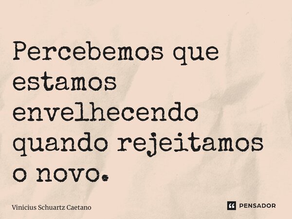 ⁠Percebemos que estamos envelhecendo quando rejeitamos o novo.... Frase de Vinicius Schuartz Caetano.