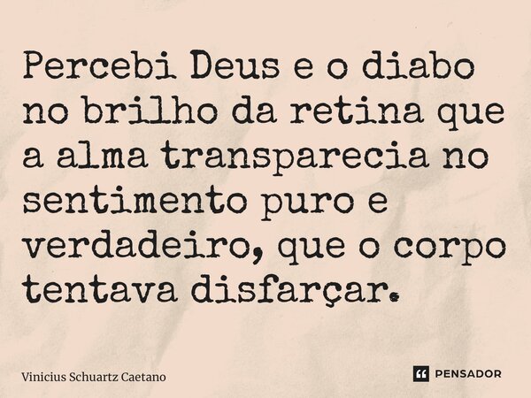 Percebi Deus e o diabo no brilho da retina que a alma transparecia no sentimento puro e verdadeiro, que o corpo tentava disfarçar.... Frase de Vinicius Schuartz Caetano.