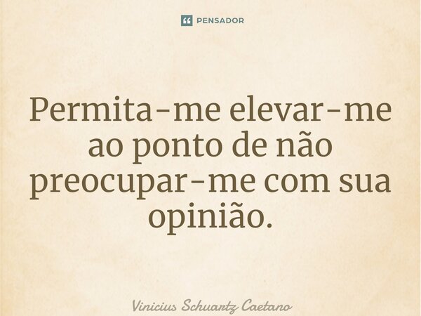 ⁠Permita-me elevar-me ao ponto de não preocupar-me com sua opinião.... Frase de Vinicius Schuartz Caetano.