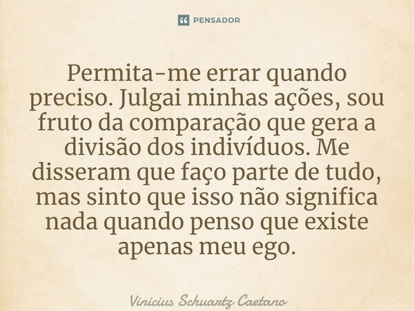 ⁠Permita-me errar quando preciso. Julgai minhasações, sou fruto da comparação que gera a divisão dos indivíduos. Me disseram que faço parte de tudo, mas sinto q... Frase de Vinicius Schuartz Caetano.