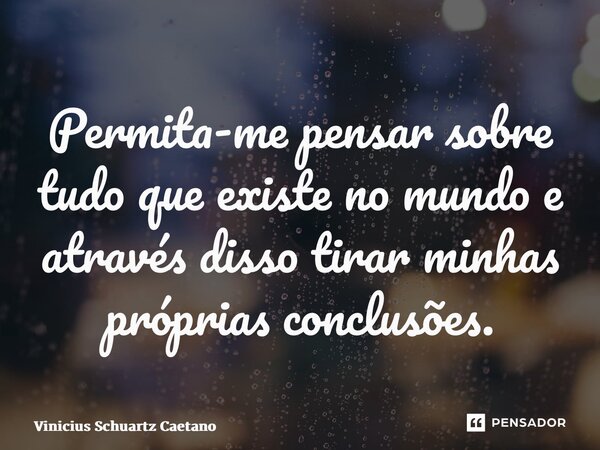 ⁠Permita-me pensar sobre tudo que existe no mundo e através disso tirar minhas próprias conclusões.... Frase de Vinicius Schuartz Caetano.