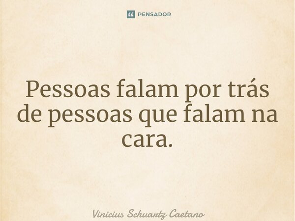 ⁠Pessoas falam por trás de pessoas que falam na cara.... Frase de Vinicius Schuartz Caetano.