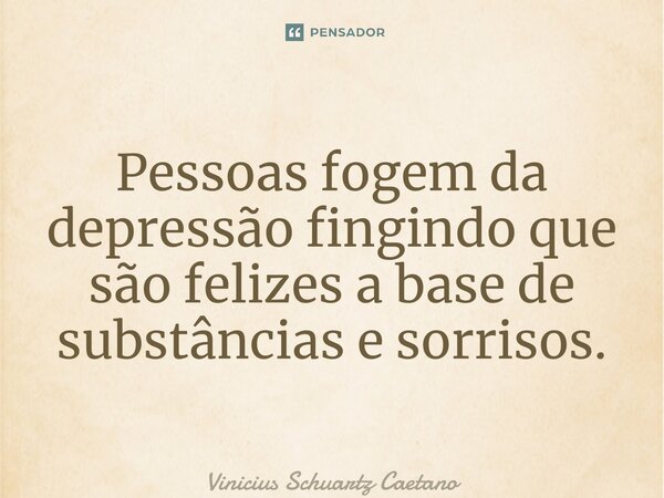 ⁠Pessoas fogem da depressão fingindo que são felizes a base de substâncias e sorrisos.... Frase de Vinicius Schuartz Caetano.