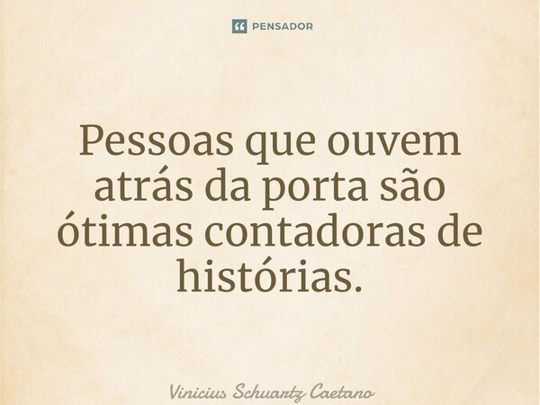 ⁠Pessoas que ouvem atrás da porta são ótimas contadoras de histórias.... Frase de Vinicius Schuartz Caetano.