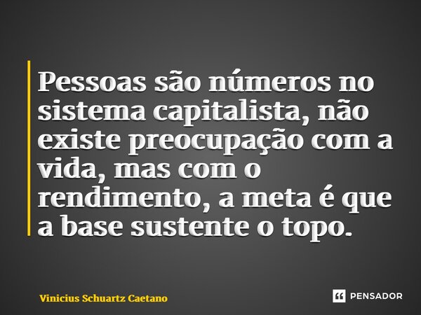 ⁠Pessoas são números no sistema capitalista, não existe preocupação com a vida, mas com o rendimento, a meta é que a base sustente o topo.... Frase de Vinicius Schuartz Caetano.