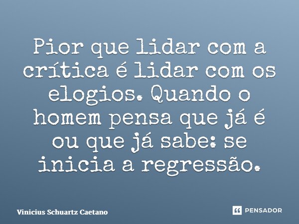 ⁠Pior que lidar com a crítica é lidar com os elogios. Quando o homem pensa que já é ou que já sabe: se inicia a regressão.... Frase de Vinicius Schuartz Caetano.
